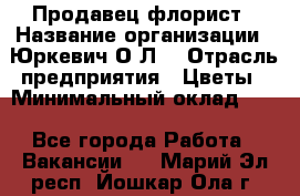 Продавец-флорист › Название организации ­ Юркевич О.Л. › Отрасль предприятия ­ Цветы › Минимальный оклад ­ 1 - Все города Работа » Вакансии   . Марий Эл респ.,Йошкар-Ола г.